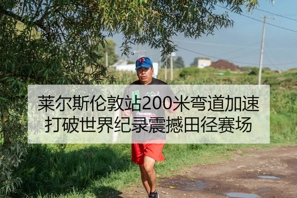 莱尔斯伦敦站200米弯道加速 打破世界纪录震撼田径赛场